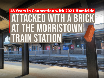 Attacked with a Brick at the Morristown Train Station - 18 Years in Connection with 2021 Homicide